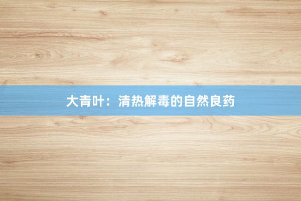 大青叶:清热解毒的自然良药